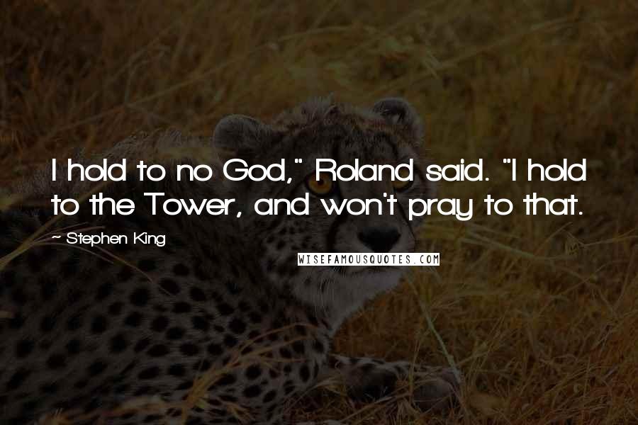 Stephen King Quotes: I hold to no God," Roland said. "I hold to the Tower, and won't pray to that.