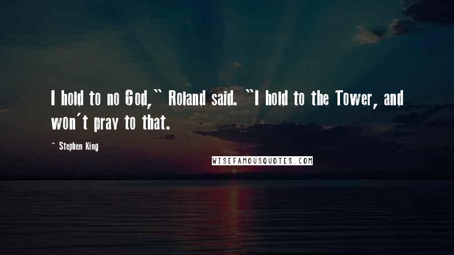 Stephen King Quotes: I hold to no God," Roland said. "I hold to the Tower, and won't pray to that.