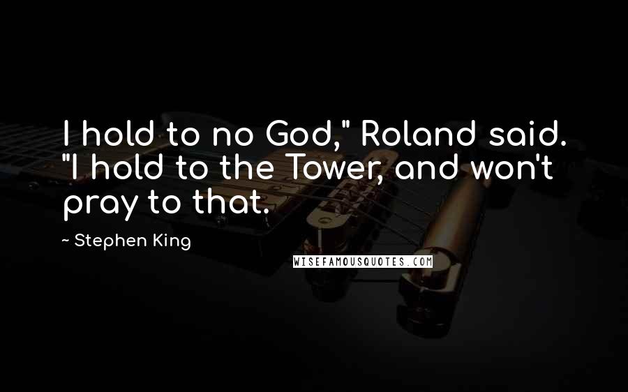 Stephen King Quotes: I hold to no God," Roland said. "I hold to the Tower, and won't pray to that.