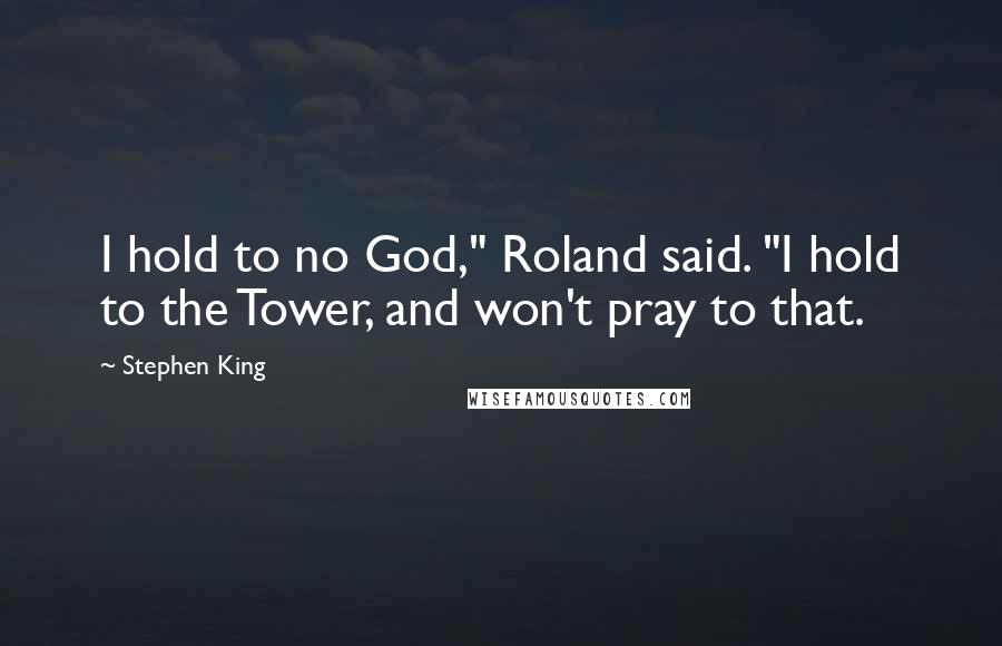 Stephen King Quotes: I hold to no God," Roland said. "I hold to the Tower, and won't pray to that.