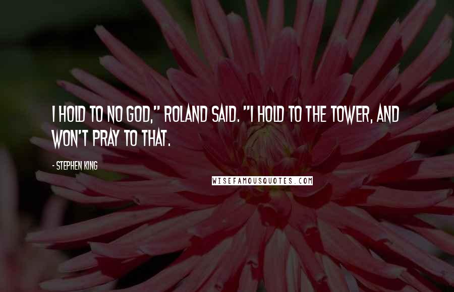 Stephen King Quotes: I hold to no God," Roland said. "I hold to the Tower, and won't pray to that.