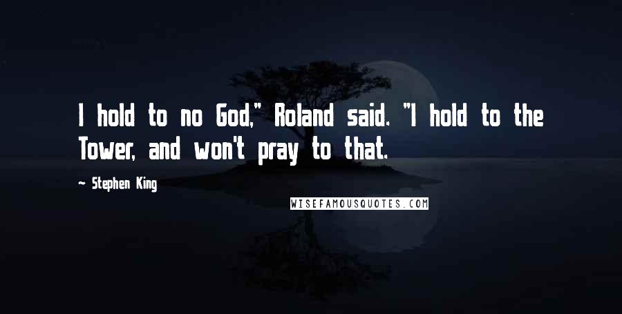 Stephen King Quotes: I hold to no God," Roland said. "I hold to the Tower, and won't pray to that.