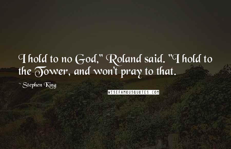 Stephen King Quotes: I hold to no God," Roland said. "I hold to the Tower, and won't pray to that.