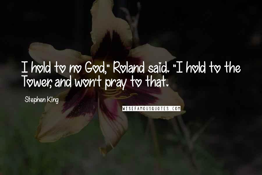 Stephen King Quotes: I hold to no God," Roland said. "I hold to the Tower, and won't pray to that.