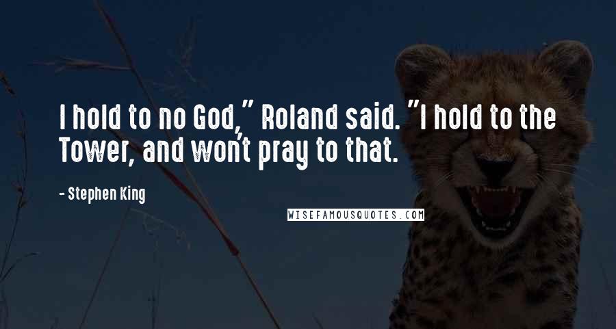 Stephen King Quotes: I hold to no God," Roland said. "I hold to the Tower, and won't pray to that.