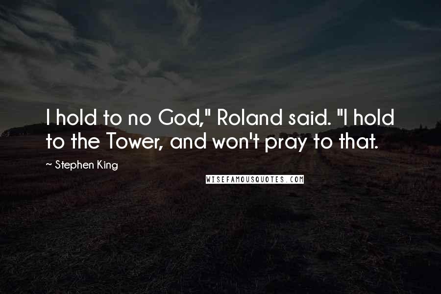 Stephen King Quotes: I hold to no God," Roland said. "I hold to the Tower, and won't pray to that.