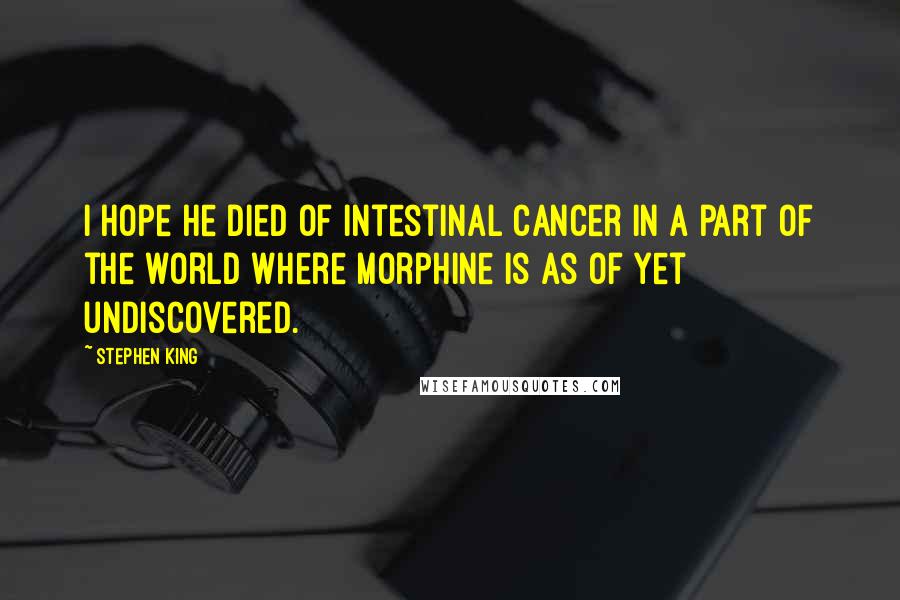 Stephen King Quotes: I hope he died of intestinal cancer in a part of the world where morphine is as of yet undiscovered.
