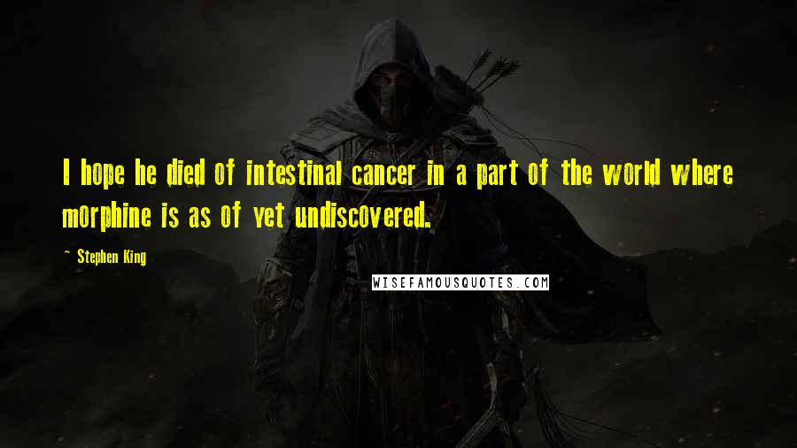 Stephen King Quotes: I hope he died of intestinal cancer in a part of the world where morphine is as of yet undiscovered.