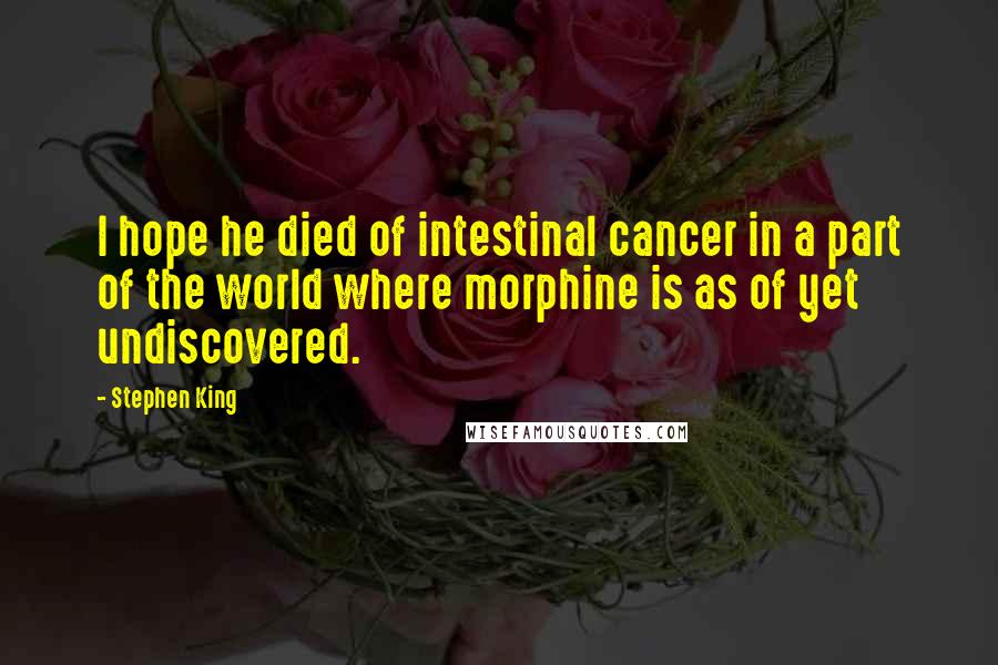 Stephen King Quotes: I hope he died of intestinal cancer in a part of the world where morphine is as of yet undiscovered.
