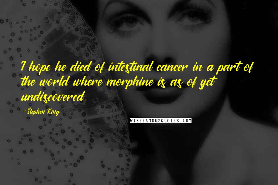 Stephen King Quotes: I hope he died of intestinal cancer in a part of the world where morphine is as of yet undiscovered.