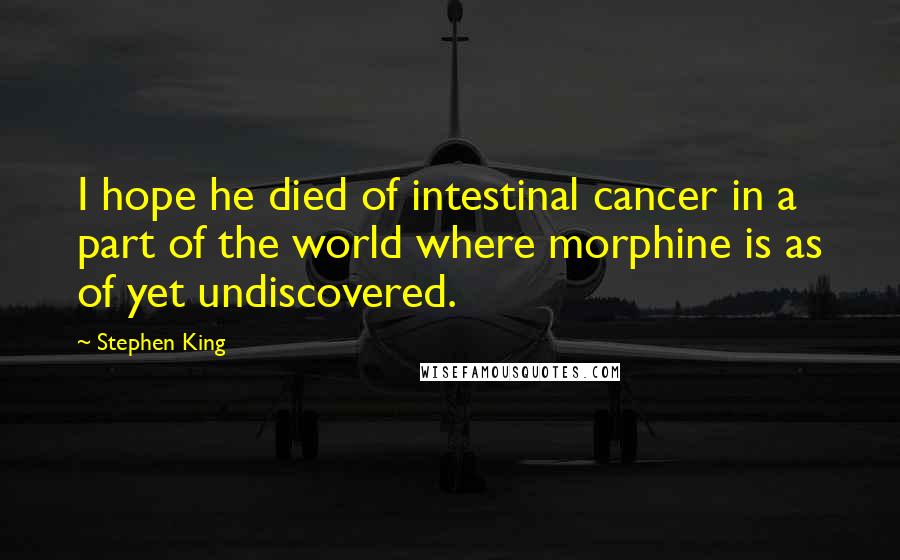 Stephen King Quotes: I hope he died of intestinal cancer in a part of the world where morphine is as of yet undiscovered.