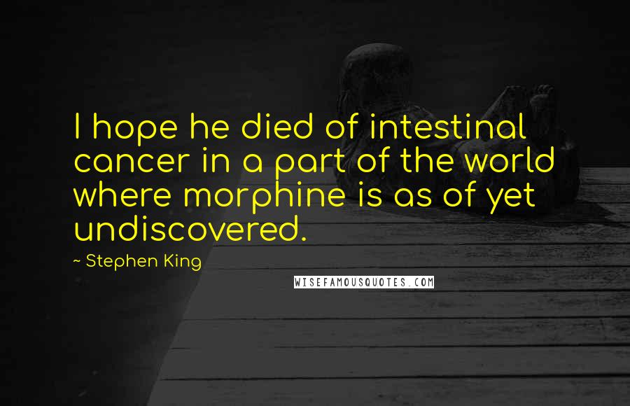 Stephen King Quotes: I hope he died of intestinal cancer in a part of the world where morphine is as of yet undiscovered.