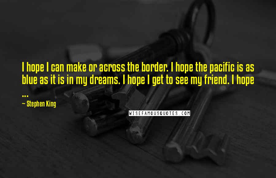 Stephen King Quotes: I hope I can make or across the border. I hope the pacific is as blue as it is in my dreams. I hope I get to see my friend. I hope ...