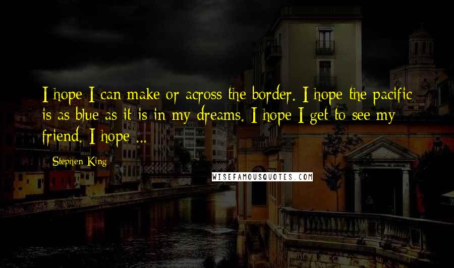 Stephen King Quotes: I hope I can make or across the border. I hope the pacific is as blue as it is in my dreams. I hope I get to see my friend. I hope ...