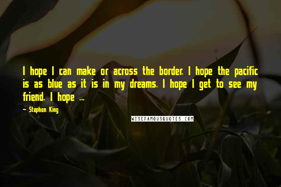 Stephen King Quotes: I hope I can make or across the border. I hope the pacific is as blue as it is in my dreams. I hope I get to see my friend. I hope ...