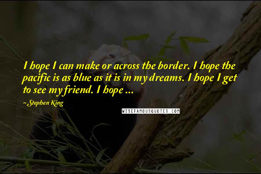 Stephen King Quotes: I hope I can make or across the border. I hope the pacific is as blue as it is in my dreams. I hope I get to see my friend. I hope ...