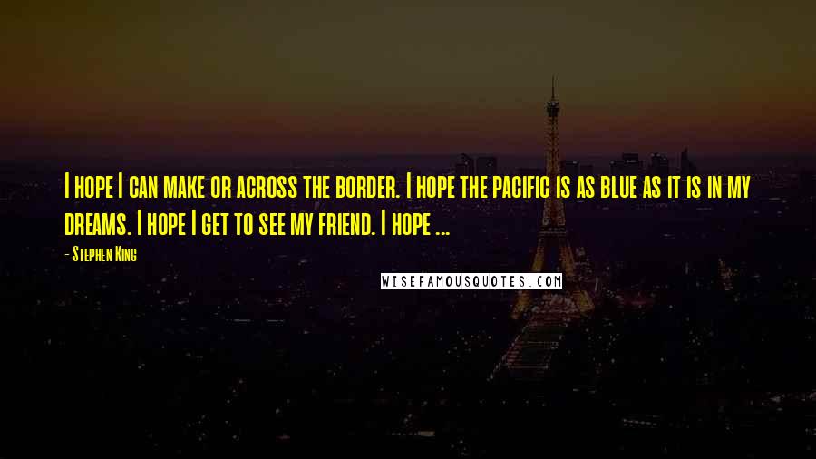 Stephen King Quotes: I hope I can make or across the border. I hope the pacific is as blue as it is in my dreams. I hope I get to see my friend. I hope ...