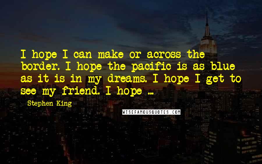 Stephen King Quotes: I hope I can make or across the border. I hope the pacific is as blue as it is in my dreams. I hope I get to see my friend. I hope ...