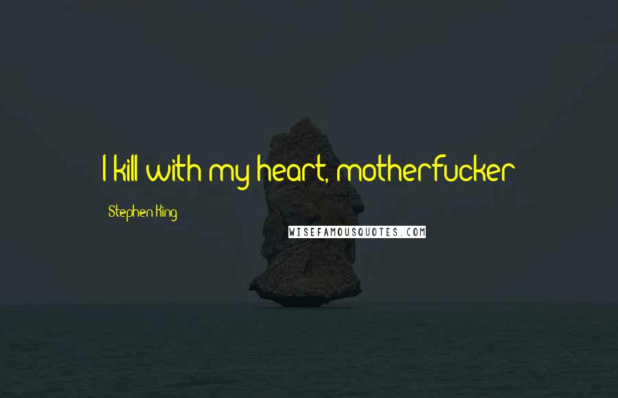 Stephen King Quotes: I kill with my heart, motherfucker