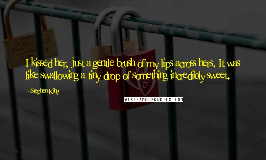 Stephen King Quotes: I kissed her, just a gentle brush of my lips across hers. It was like swallowing a tiny drop of something incredibly sweet.