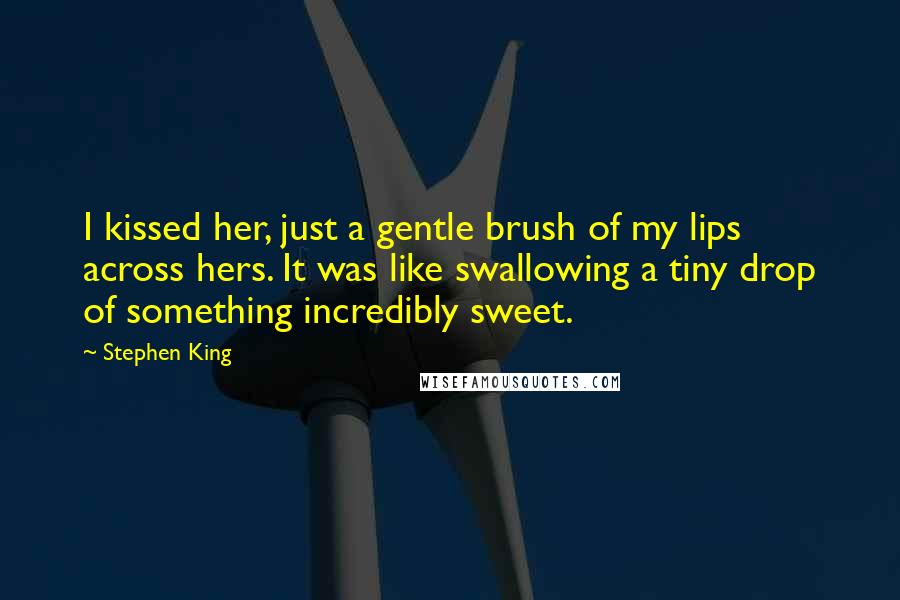 Stephen King Quotes: I kissed her, just a gentle brush of my lips across hers. It was like swallowing a tiny drop of something incredibly sweet.