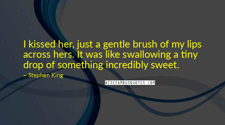 Stephen King Quotes: I kissed her, just a gentle brush of my lips across hers. It was like swallowing a tiny drop of something incredibly sweet.