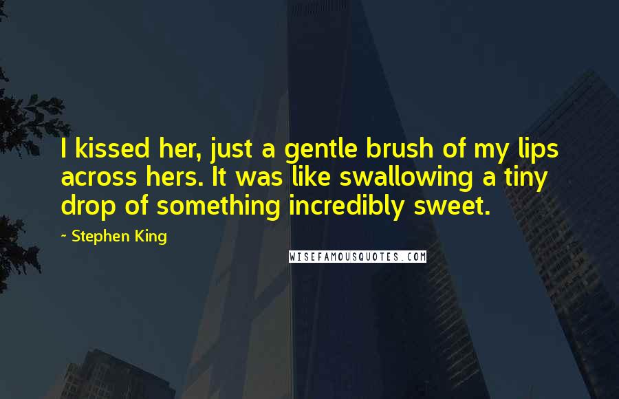 Stephen King Quotes: I kissed her, just a gentle brush of my lips across hers. It was like swallowing a tiny drop of something incredibly sweet.