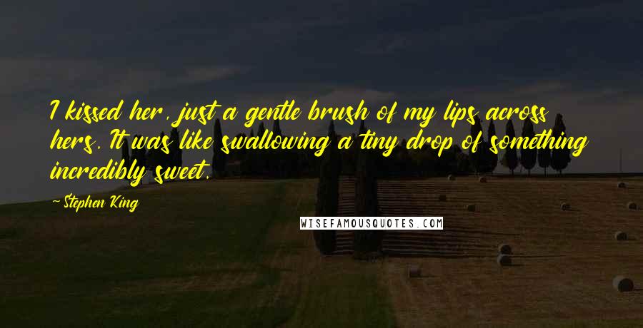 Stephen King Quotes: I kissed her, just a gentle brush of my lips across hers. It was like swallowing a tiny drop of something incredibly sweet.