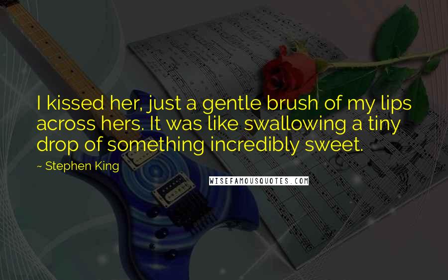 Stephen King Quotes: I kissed her, just a gentle brush of my lips across hers. It was like swallowing a tiny drop of something incredibly sweet.