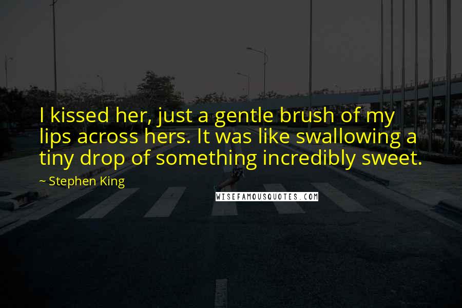 Stephen King Quotes: I kissed her, just a gentle brush of my lips across hers. It was like swallowing a tiny drop of something incredibly sweet.