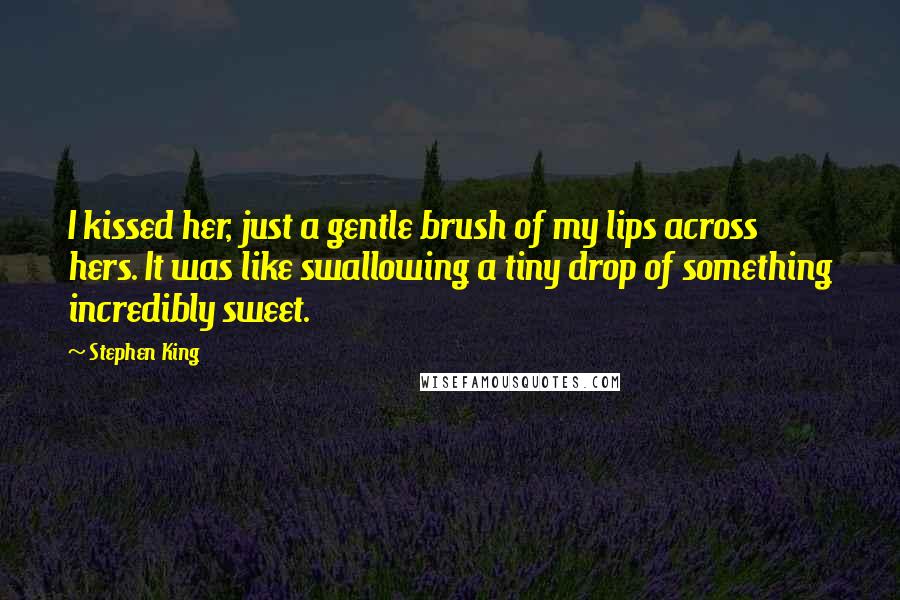 Stephen King Quotes: I kissed her, just a gentle brush of my lips across hers. It was like swallowing a tiny drop of something incredibly sweet.