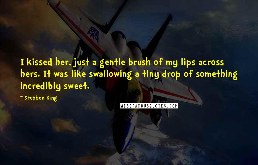 Stephen King Quotes: I kissed her, just a gentle brush of my lips across hers. It was like swallowing a tiny drop of something incredibly sweet.