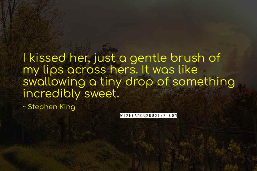 Stephen King Quotes: I kissed her, just a gentle brush of my lips across hers. It was like swallowing a tiny drop of something incredibly sweet.
