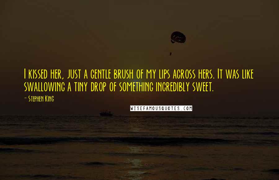 Stephen King Quotes: I kissed her, just a gentle brush of my lips across hers. It was like swallowing a tiny drop of something incredibly sweet.