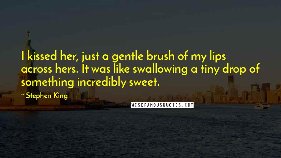 Stephen King Quotes: I kissed her, just a gentle brush of my lips across hers. It was like swallowing a tiny drop of something incredibly sweet.