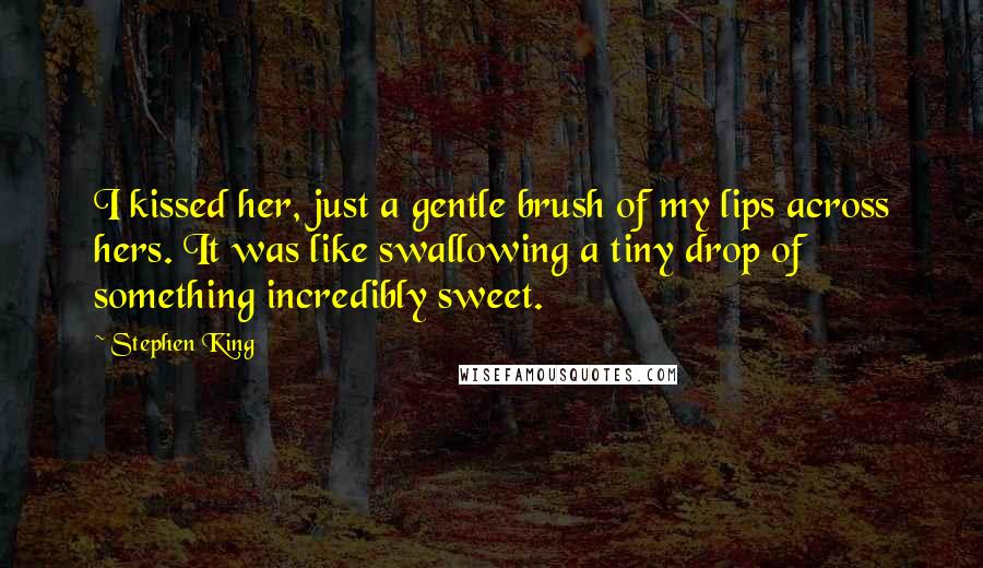 Stephen King Quotes: I kissed her, just a gentle brush of my lips across hers. It was like swallowing a tiny drop of something incredibly sweet.