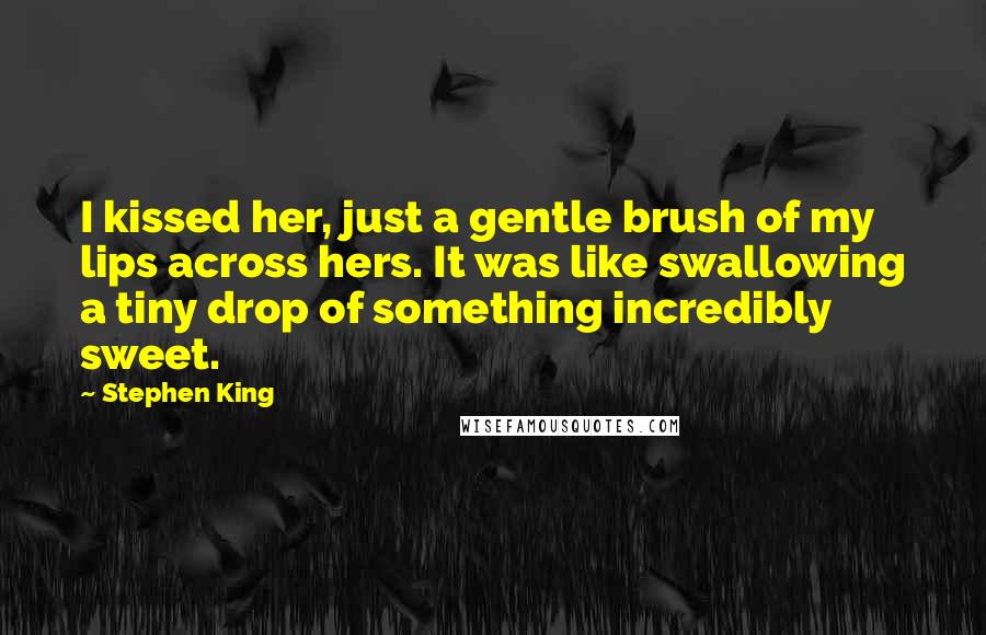 Stephen King Quotes: I kissed her, just a gentle brush of my lips across hers. It was like swallowing a tiny drop of something incredibly sweet.