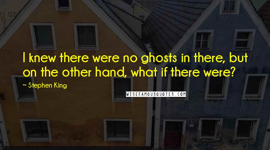 Stephen King Quotes: I knew there were no ghosts in there, but on the other hand, what if there were?