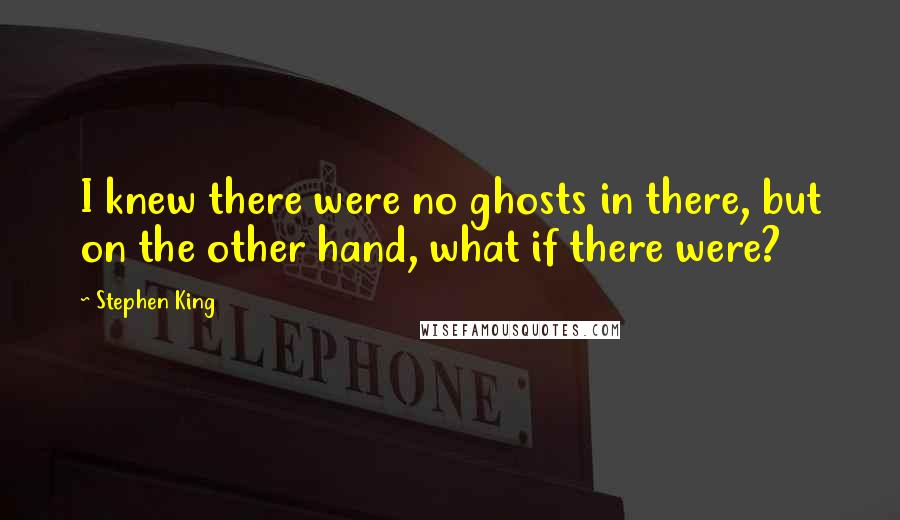 Stephen King Quotes: I knew there were no ghosts in there, but on the other hand, what if there were?