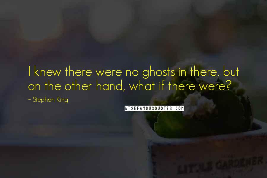 Stephen King Quotes: I knew there were no ghosts in there, but on the other hand, what if there were?