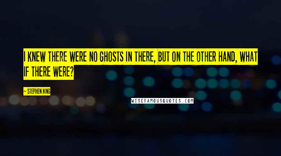 Stephen King Quotes: I knew there were no ghosts in there, but on the other hand, what if there were?