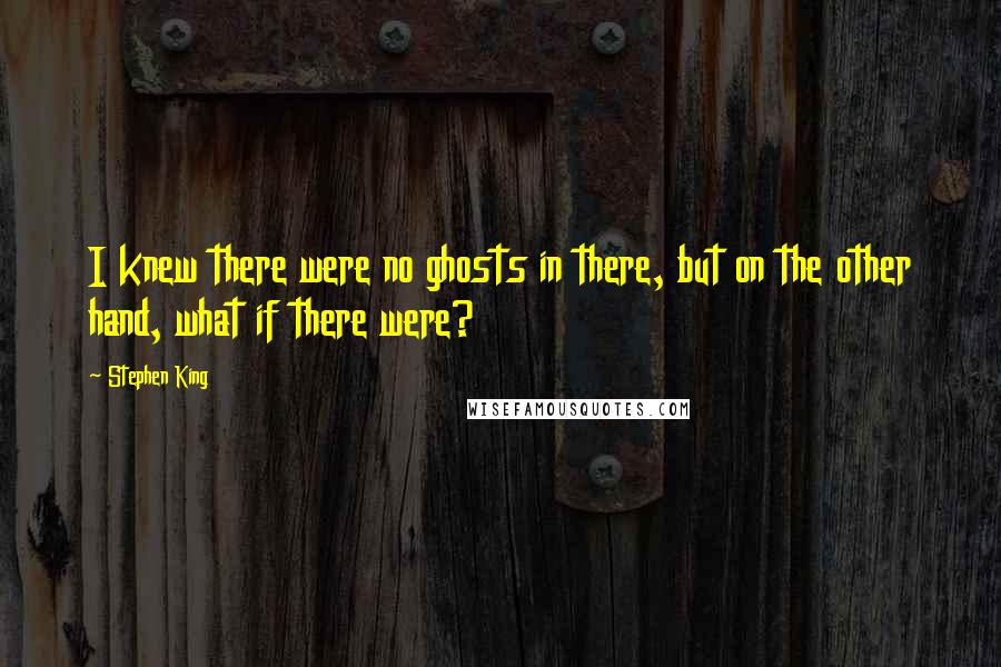 Stephen King Quotes: I knew there were no ghosts in there, but on the other hand, what if there were?