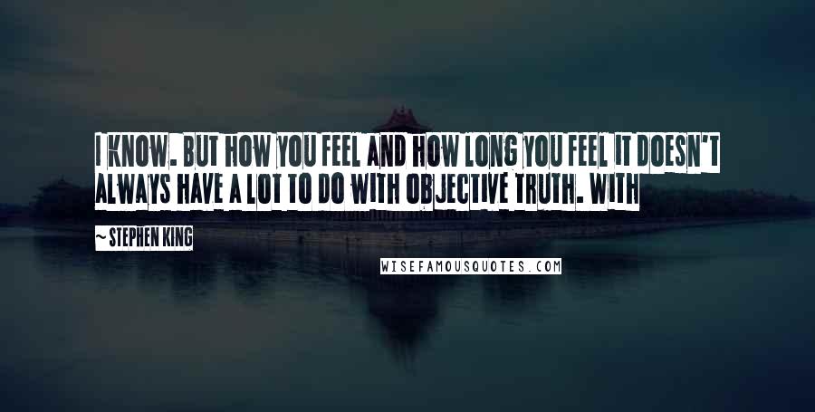 Stephen King Quotes: I know. But how you feel and how long you feel it doesn't always have a lot to do with objective truth. With