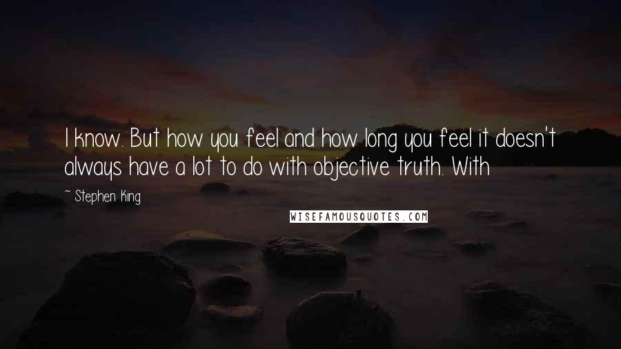 Stephen King Quotes: I know. But how you feel and how long you feel it doesn't always have a lot to do with objective truth. With
