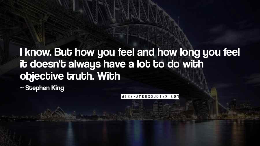 Stephen King Quotes: I know. But how you feel and how long you feel it doesn't always have a lot to do with objective truth. With