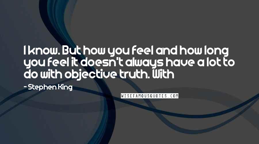 Stephen King Quotes: I know. But how you feel and how long you feel it doesn't always have a lot to do with objective truth. With