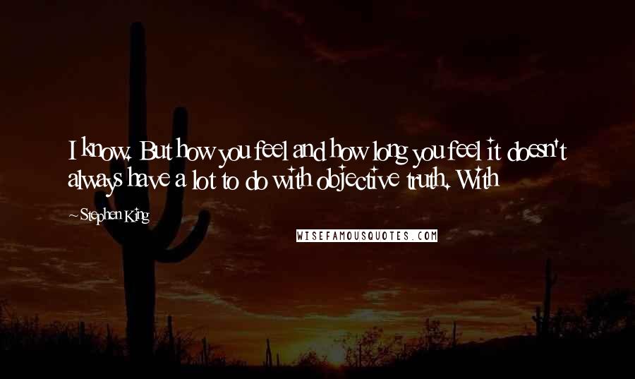 Stephen King Quotes: I know. But how you feel and how long you feel it doesn't always have a lot to do with objective truth. With