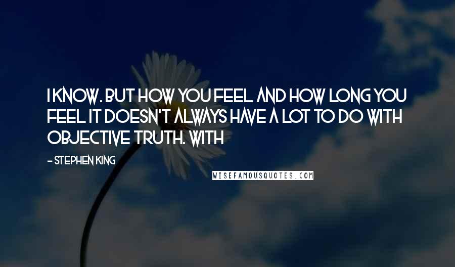 Stephen King Quotes: I know. But how you feel and how long you feel it doesn't always have a lot to do with objective truth. With