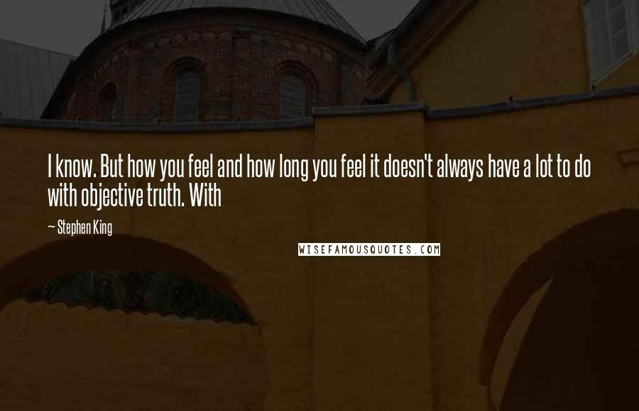 Stephen King Quotes: I know. But how you feel and how long you feel it doesn't always have a lot to do with objective truth. With