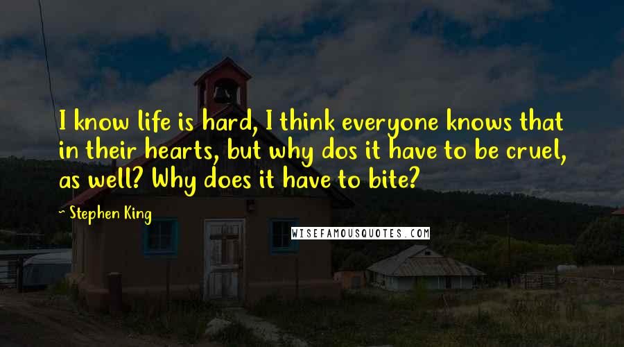 Stephen King Quotes: I know life is hard, I think everyone knows that in their hearts, but why dos it have to be cruel, as well? Why does it have to bite?